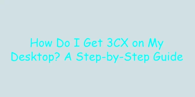 How Do I Get 3CX on My Desktop