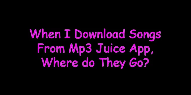 When I Download Songs From Mp3 Juice App, Where do They Go